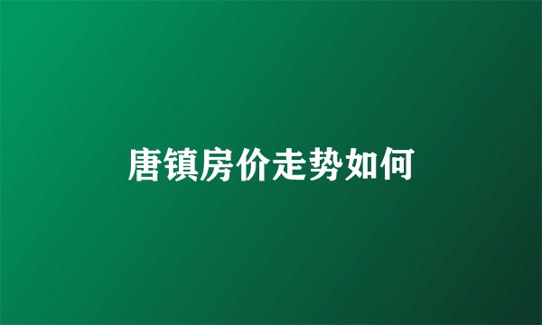 唐镇房价走势如何