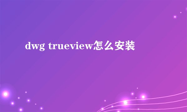 dwg trueview怎么安装