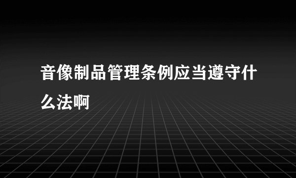 音像制品管理条例应当遵守什么法啊