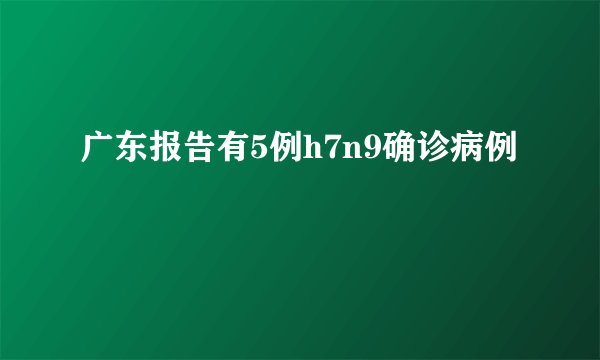 广东报告有5例h7n9确诊病例