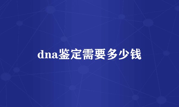 dna鉴定需要多少钱