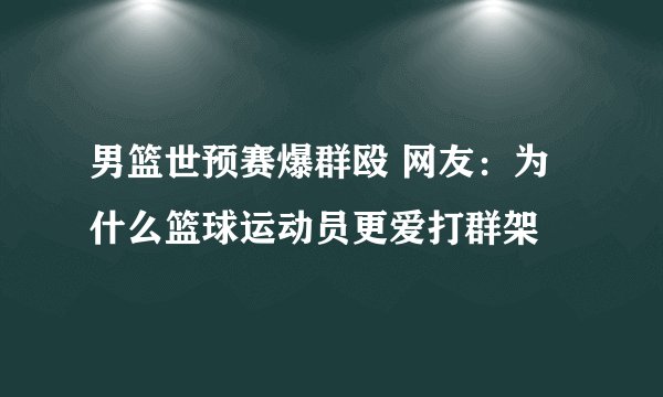 男篮世预赛爆群殴 网友：为什么篮球运动员更爱打群架