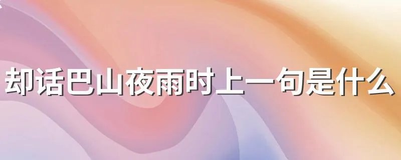 却话巴山夜雨时上一句是什么 却话巴山夜雨时的出处