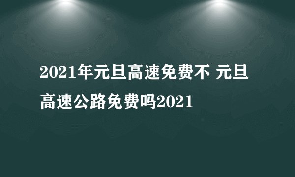 2021年元旦高速免费不 元旦高速公路免费吗2021