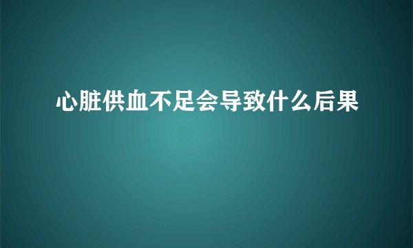 心脏供血不足会导致什么后果