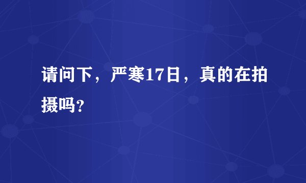 请问下，严寒17日，真的在拍摄吗？