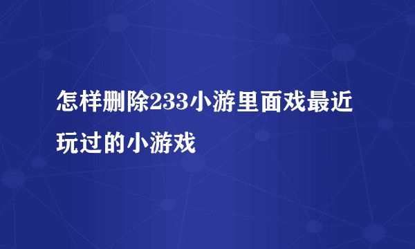 怎样删除233小游里面戏最近玩过的小游戏