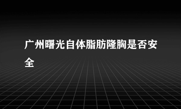 广州曙光自体脂肪隆胸是否安全