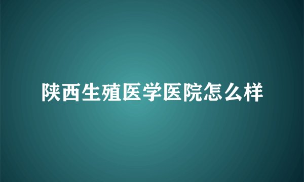 陕西生殖医学医院怎么样