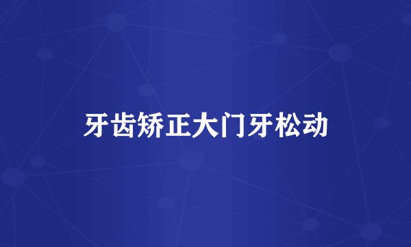牙齿矫正大门牙松动