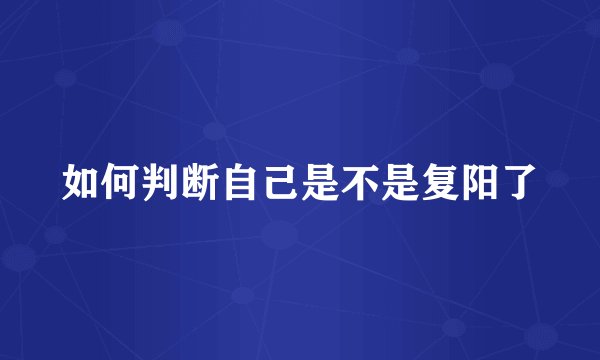 如何判断自己是不是复阳了