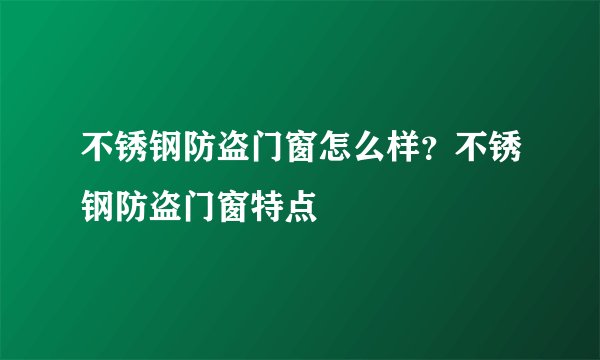 不锈钢防盗门窗怎么样？不锈钢防盗门窗特点
