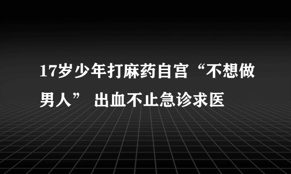 17岁少年打麻药自宫“不想做男人” 出血不止急诊求医
