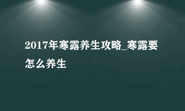 2017年寒露养生攻略_寒露要怎么养生