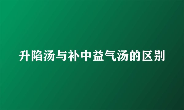 升陷汤与补中益气汤的区别