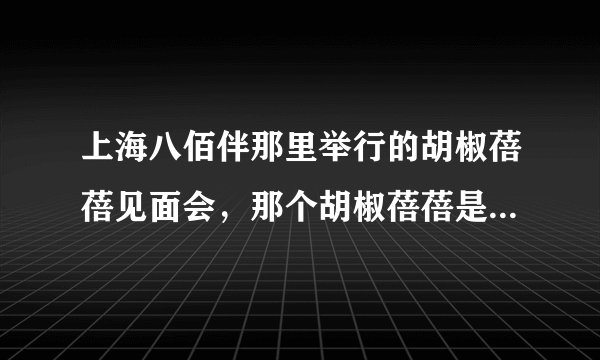 上海八佰伴那里举行的胡椒蓓蓓见面会，那个胡椒蓓蓓是谁...