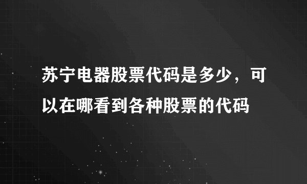苏宁电器股票代码是多少，可以在哪看到各种股票的代码