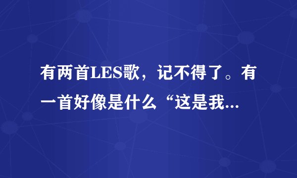 有两首LES歌，记不得了。有一首好像是什么“这是我的命，被抛弃的命”给我说一下，两首歌命。