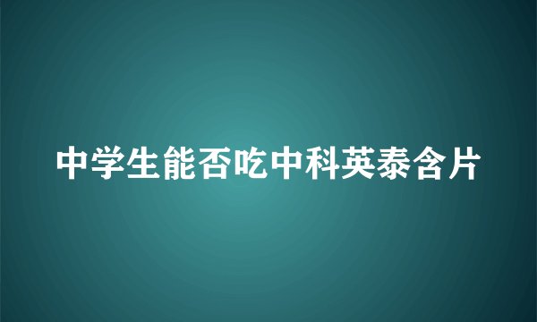 中学生能否吃中科英泰含片