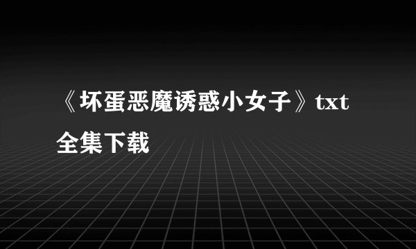 《坏蛋恶魔诱惑小女子》txt全集下载