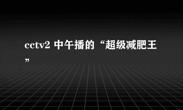 cctv2 中午播的“超级减肥王”