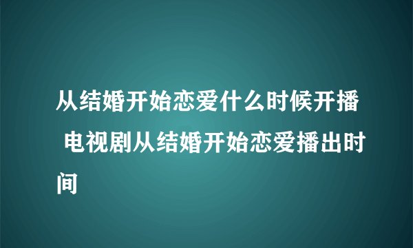 从结婚开始恋爱什么时候开播 电视剧从结婚开始恋爱播出时间