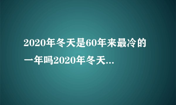 2020年冬天是60年来最冷的一年吗2020年冬天是60年来最冷的一年吗为什么
