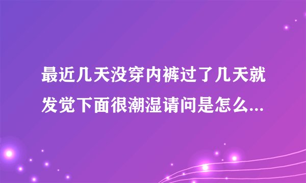 最近几天没穿内裤过了几天就发觉下面很潮湿请问是怎么回事谢谢