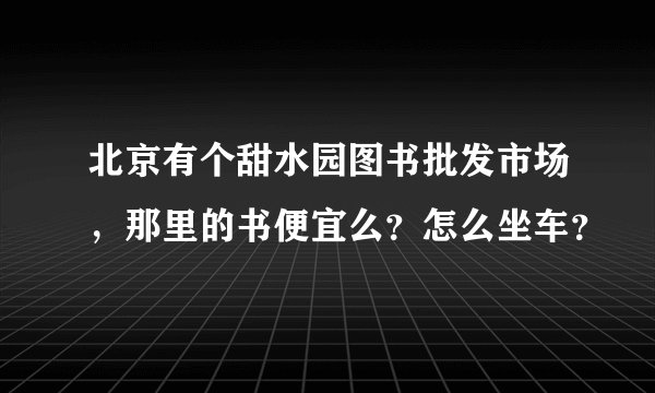 北京有个甜水园图书批发市场，那里的书便宜么？怎么坐车？