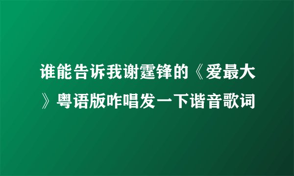 谁能告诉我谢霆锋的《爱最大》粤语版咋唱发一下谐音歌词