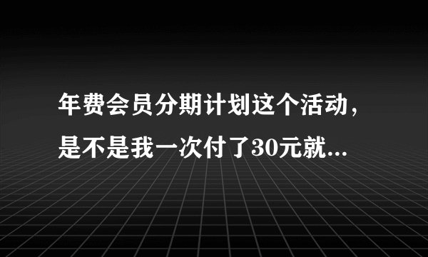 年费会员分期计划这个活动,是不是我一次付了30元就有年费图标的啊?? 求高人解!