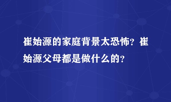 崔始源的家庭背景太恐怖？崔始源父母都是做什么的？