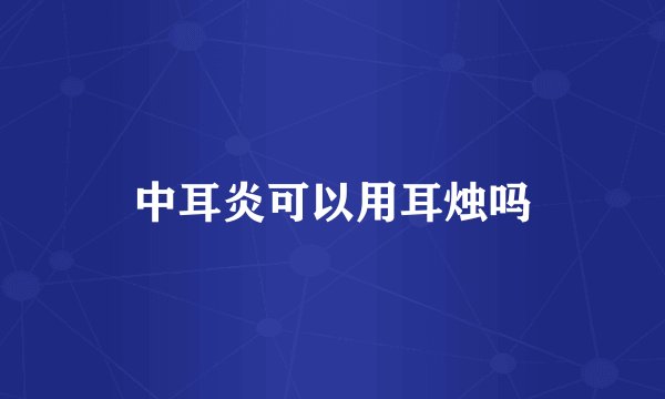 中耳炎可以用耳烛吗