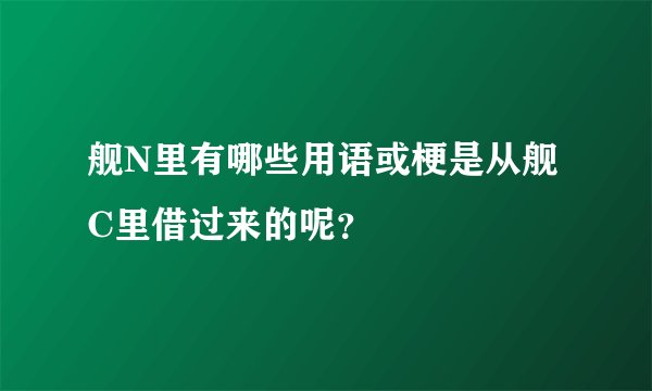舰N里有哪些用语或梗是从舰C里借过来的呢？