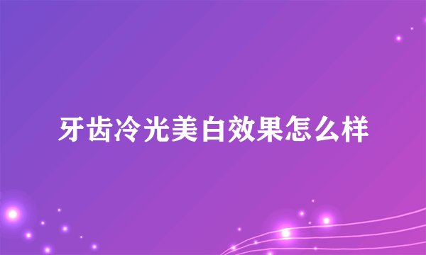 牙齿冷光美白效果怎么样