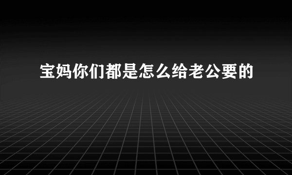 宝妈你们都是怎么给老公要的