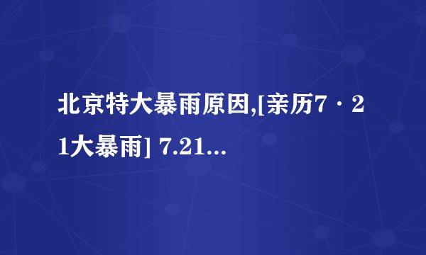 北京特大暴雨原因,[亲历7·21大暴雨] 7.21北京大暴雨