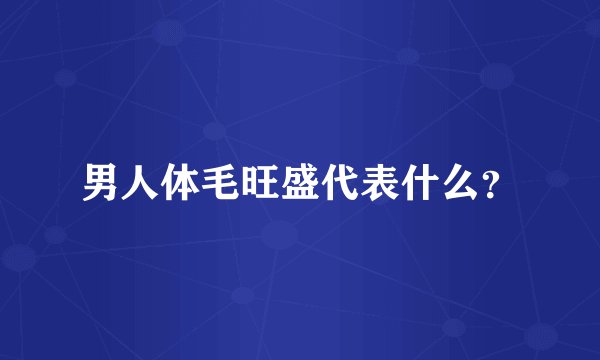 男人体毛旺盛代表什么？