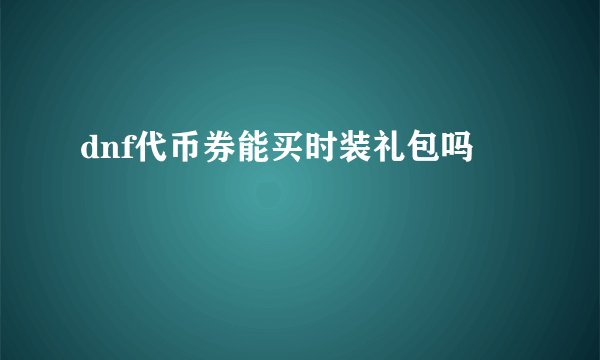 dnf代币券能买时装礼包吗