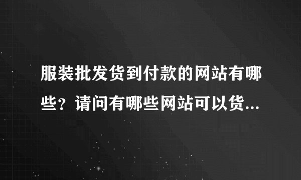 服装批发货到付款的网站有哪些？请问有哪些网站可以货到付款的？