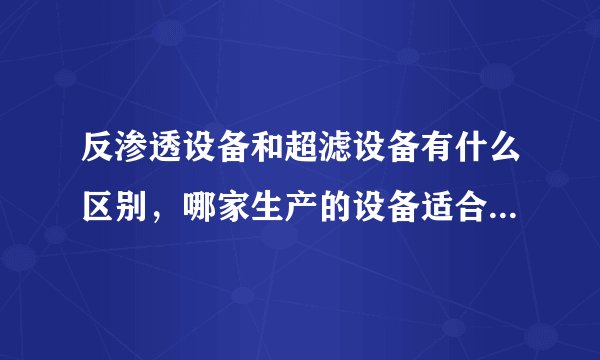 反渗透设备和超滤设备有什么区别，哪家生产的设备适合大众消费呢？