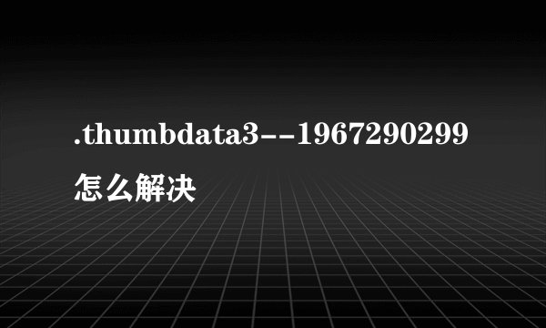 .thumbdata3--1967290299怎么解决