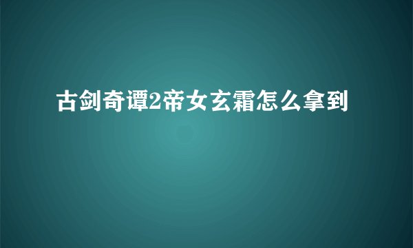 古剑奇谭2帝女玄霜怎么拿到