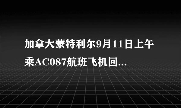 加拿大蒙特利尔9月11日上午乘AC087航班飞机回国，到上海浦东机场是什么时候