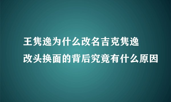 王隽逸为什么改名吉克隽逸  改头换面的背后究竟有什么原因