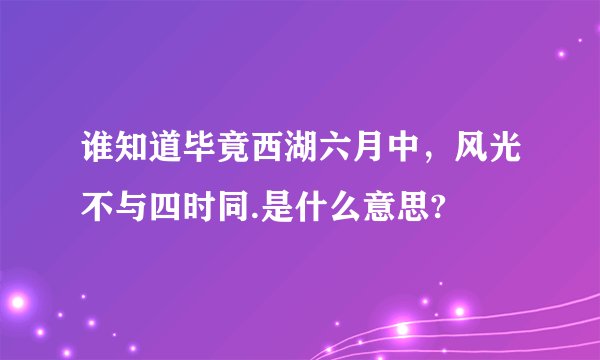 谁知道毕竟西湖六月中，风光不与四时同.是什么意思?
