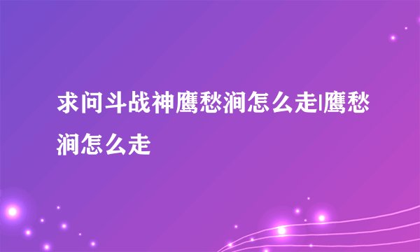 求问斗战神鹰愁涧怎么走|鹰愁涧怎么走