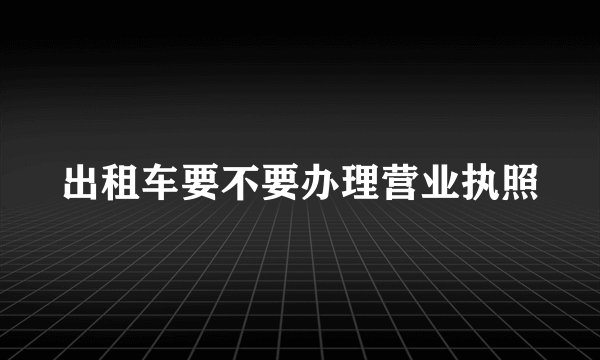 出租车要不要办理营业执照