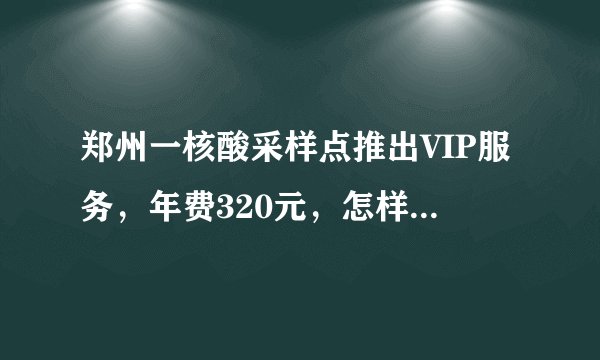 郑州一核酸采样点推出VIP服务,年费320元,怎样看待这一服务呢?