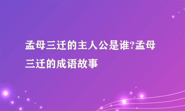 孟母三迁的主人公是谁?孟母三迁的成语故事